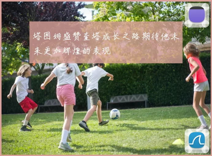 塔图姆盛赞奎塔成长之路期待他未来更加辉煌的表现