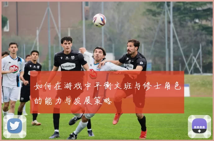 如何在游戏中平衡文班与修士角色的能力与发展策略