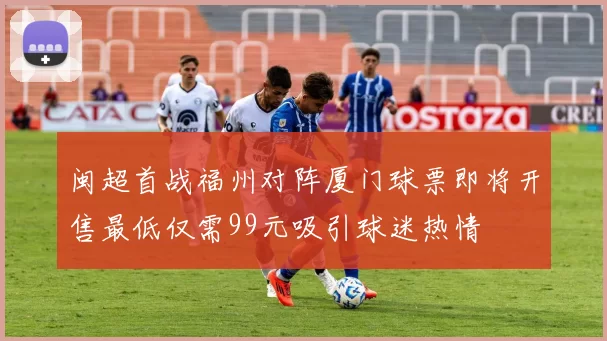 闽超首战福州对阵厦门球票即将开售最低仅需99元吸引球迷热情