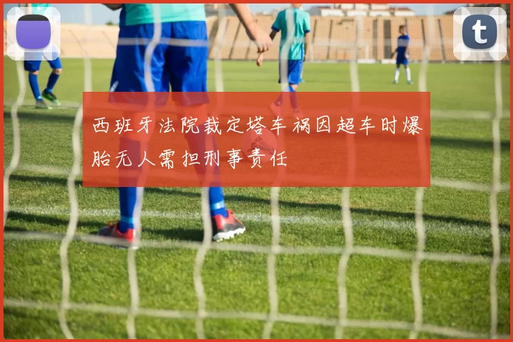西班牙法院裁定塔车祸因超车时爆胎无人需担刑事责任