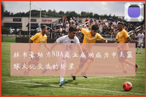 林书豪助力NBA商业成功成为中美篮球文化交流的桥梁