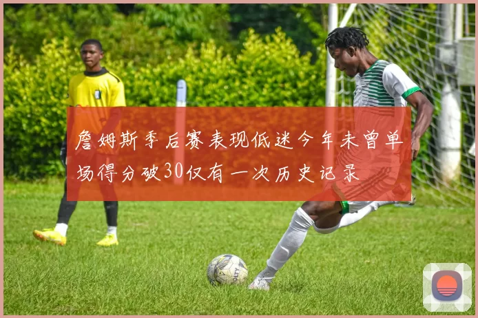 詹姆斯季后赛表现低迷今年未曾单场得分破30仅有一次历史记录