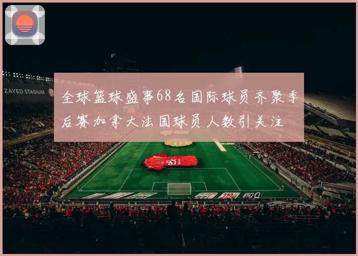全球篮球盛事68名国际球员齐聚季后赛加拿大法国球员人数引关注