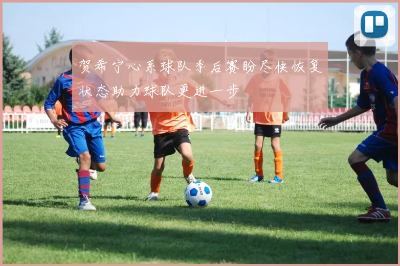 贺希宁心系球队季后赛盼尽快恢复状态助力球队更进一步