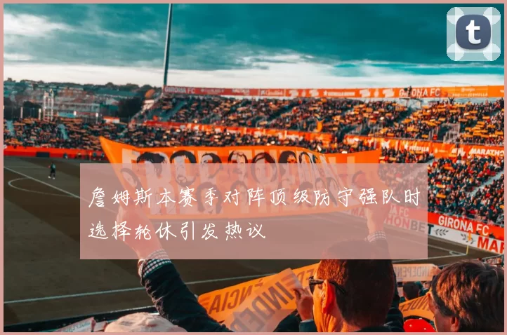 詹姆斯本赛季对阵顶级防守强队时选择轮休引发热议