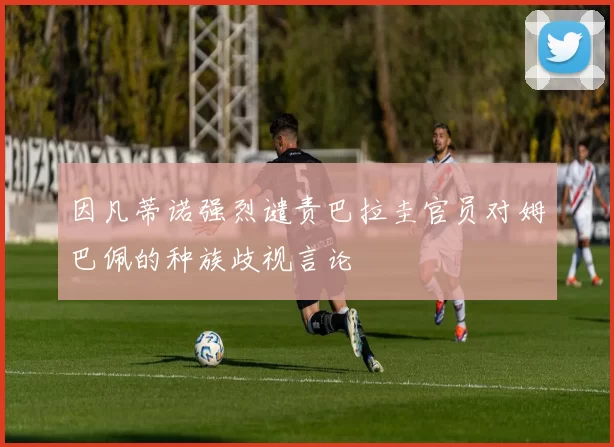 因凡蒂诺强烈谴责巴拉圭官员对姆巴佩的种族歧视言论