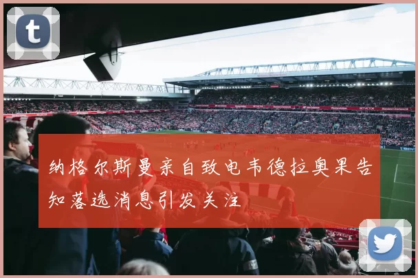 纳格尔斯曼亲自致电韦德拉奥果告知落选消息引发关注
