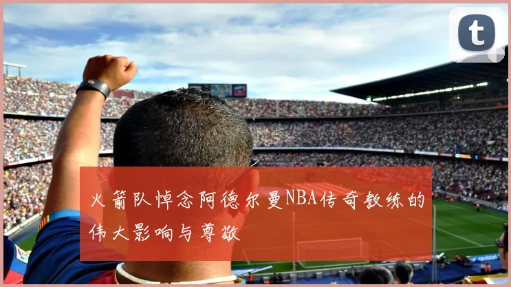 火箭队悼念阿德尔曼NBA传奇教练的伟大影响与尊敬