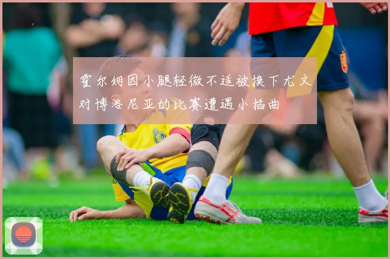霍尔姆因小腿轻微不适被换下尤文对博洛尼亚的比赛遭遇小插曲