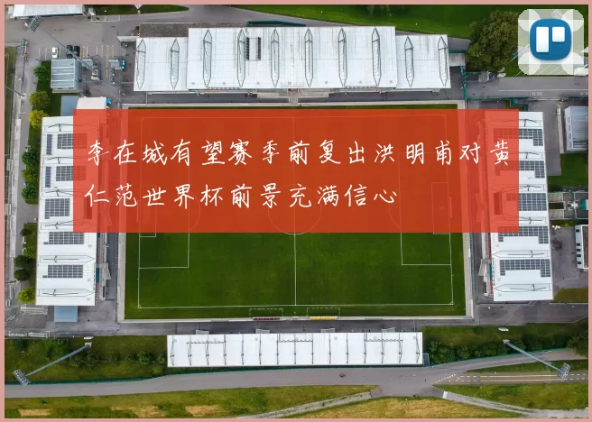 李在城有望赛季前复出洪明甫对黄仁范世界杯前景充满信心