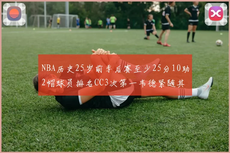 NBA历史25岁前季后赛至少25分10助2帽球员排名CC3次第一韦德紧随其后