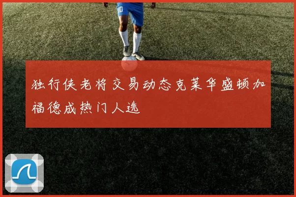 独行侠老将交易动态克莱华盛顿加福德成热门人选