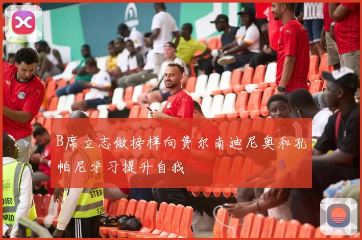 B席立志做榜样向费尔南迪尼奥和孔帕尼学习提升自我