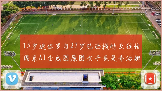 15岁迷你罗与27岁巴西模特交往传闻系AI合成图原图女子竟是乔治娜