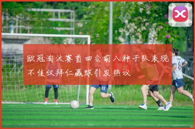 欧冠淘汰赛首回合前八种子队表现不佳仅拜仁赢球引发热议