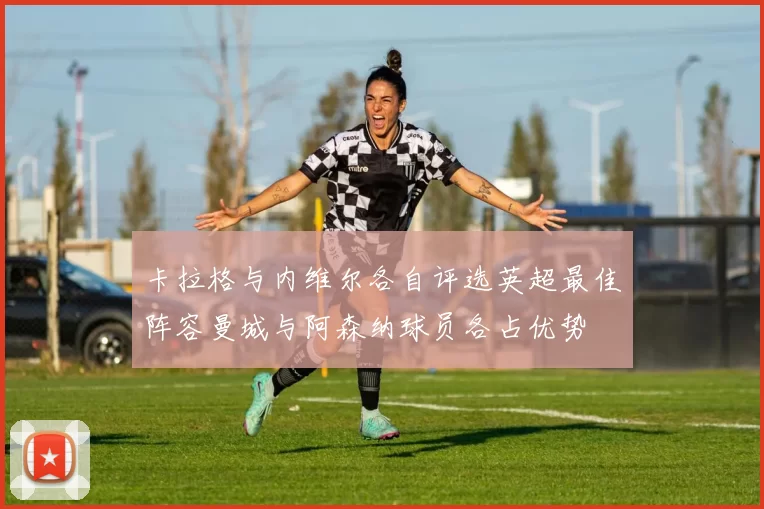 卡拉格与内维尔各自评选英超最佳阵容曼城与阿森纳球员各占优势