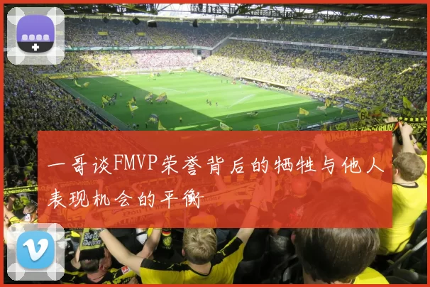 一哥谈FMVP荣誉背后的牺牲与他人表现机会的平衡
