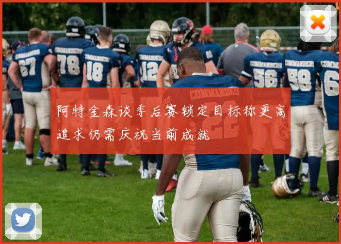 阿特金森谈季后赛锁定目标称更高追求仍需庆祝当前成就