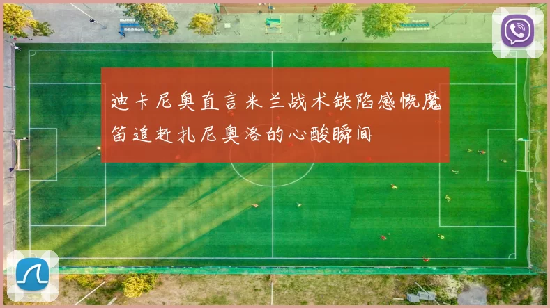 迪卡尼奥直言米兰战术缺陷感慨魔笛追赶扎尼奥洛的心酸瞬间