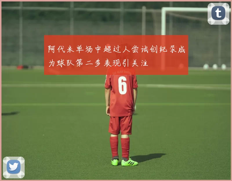 阿代米单场中超过人尝试创纪录成为球队第二多表现引关注